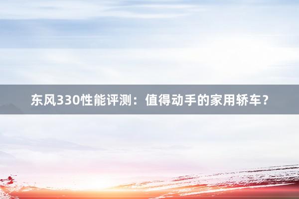 东风330性能评测：值得动手的家用轿车？